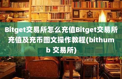 Bitget交易所怎么充值Bitget交易所充值及充币图文操作教程(bithumb 交易所)