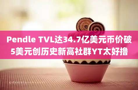 Pendle TVL达34.7亿美元币价破5美元创历史新高社群YT太好撸