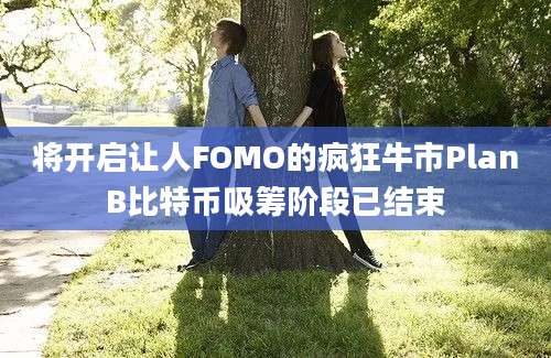 将开启让人FOMO的疯狂牛市PlanB比特币吸筹阶段已结束