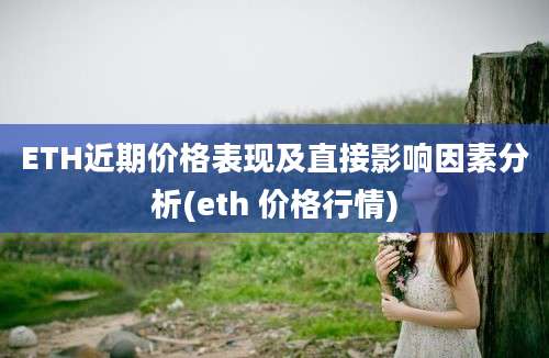 ETH近期价格表现及直接影响因素分析(eth 价格行情)