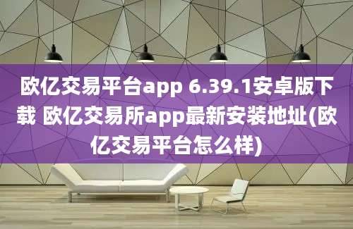 欧亿交易平台app 6.39.1安卓版下载 欧亿交易所app最新安装地址(欧亿交易平台怎么样)