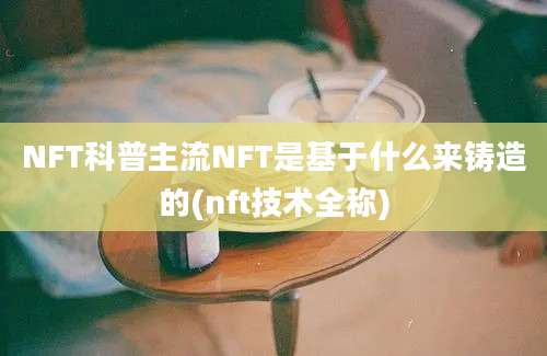 NFT科普主流NFT是基于什么来铸造的(nft技术全称)