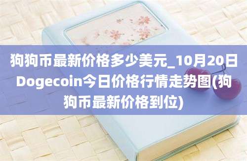 狗狗币最新价格多少美元_10月20日Dogecoin今日价格行情走势图(狗狗币最新价格到位)