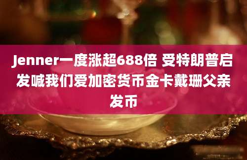 Jenner一度涨超688倍 受特朗普启发喊我们爱加密货币金卡戴珊父亲发币