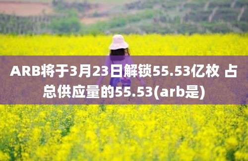 ARB将于3月23日解锁55.53亿枚 占总供应量的55.53(arb是)