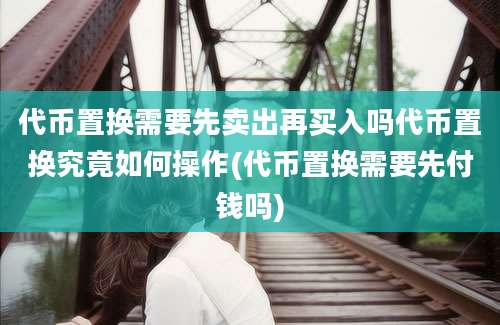 代币置换需要先卖出再买入吗代币置换究竟如何操作(代币置换需要先付钱吗)