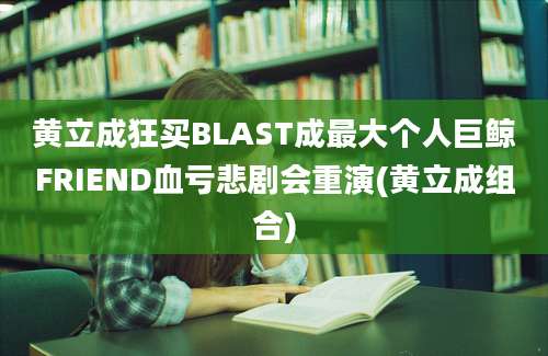 黄立成狂买BLAST成最大个人巨鲸FRIEND血亏悲剧会重演(黄立成组合)