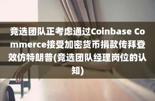 竞选团队正考虑通过Coinbase Commerce接受加密货币捐款传拜登效仿特朗普(竞选团队经理岗位的认知)