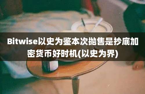 Bitwise以史为鉴本次抛售是抄底加密货币好时机(以史为界)