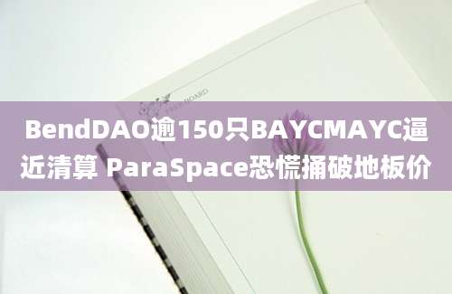 BendDAO逾150只BAYCMAYC逼近清算 ParaSpace恐慌捅破地板价