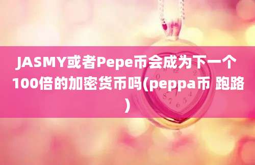 JASMY或者Pepe币会成为下一个100倍的加密货币吗(peppa币 跑路)