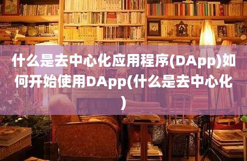 什么是去中心化应用程序(DApp)如何开始使用DApp(什么是去中心化)