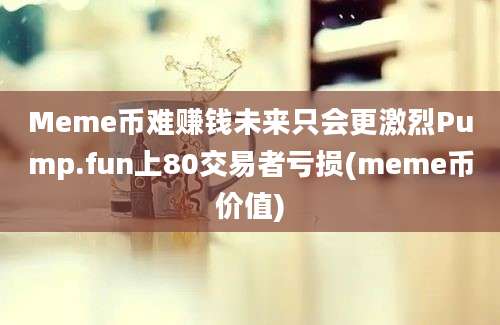 Meme币难赚钱未来只会更激烈Pump.fun上80交易者亏损(meme币价值)