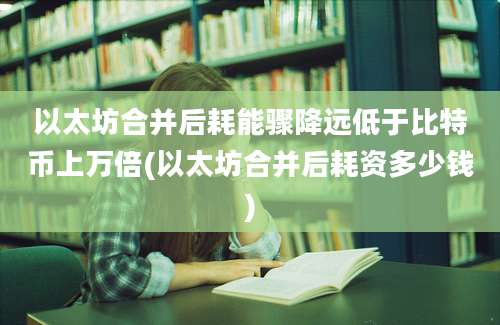 以太坊合并后耗能骤降远低于比特币上万倍(以太坊合并后耗资多少钱)