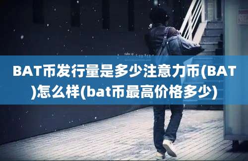 BAT币发行量是多少注意力币(BAT)怎么样(bat币最高价格多少)