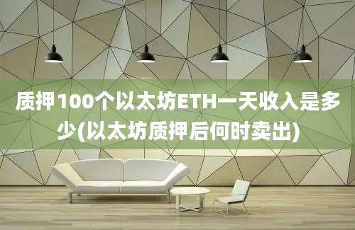 质押100个以太坊ETH一天收入是多少(以太坊质押后何时卖出)