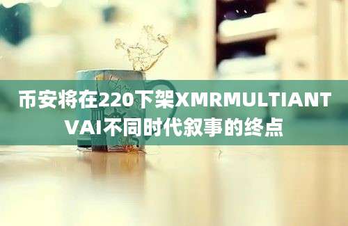 币安将在220下架XMRMULTIANTVAI不同时代叙事的终点