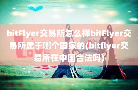 bitFlyer交易所怎么样bitFlyer交易所属于哪个国家的(bitflyer交易所在中国合法吗)