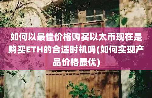 如何以最佳价格购买以太币现在是购买ETH的合适时机吗(如何实现产品价格最优)