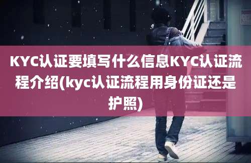 KYC认证要填写什么信息KYC认证流程介绍(kyc认证流程用身份证还是护照)