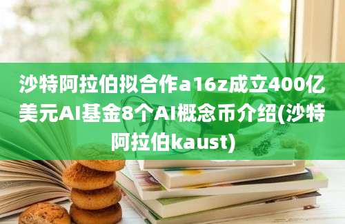 沙特阿拉伯拟合作a16z成立400亿美元AI基金8个AI概念币介绍(沙特阿拉伯kaust)