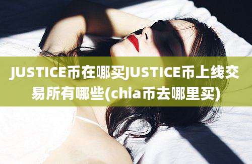 JUSTICE币在哪买JUSTICE币上线交易所有哪些(chia币去哪里买)