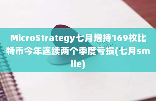 MicroStrategy七月增持169枚比特币今年连续两个季度亏损(七月smile)