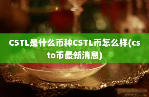 CSTL是什么币种CSTL币怎么样(csto币最新消息)