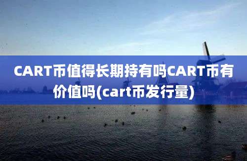 CART币值得长期持有吗CART币有价值吗(cart币发行量)