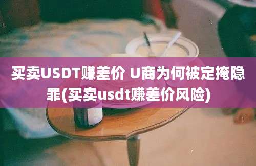 买卖USDT赚差价 U商为何被定掩隐罪(买卖usdt赚差价风险)