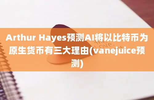 Arthur Hayes预测AI将以比特币为原生货币有三大理由(vanejuice预测)