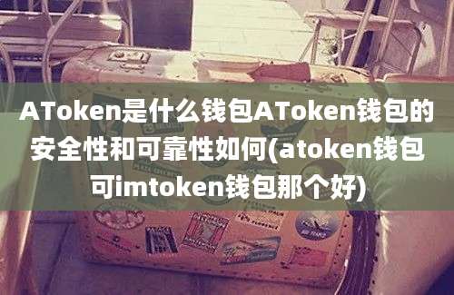 AToken是什么钱包AToken钱包的安全性和可靠性如何(atoken钱包可imtoken钱包那个好)