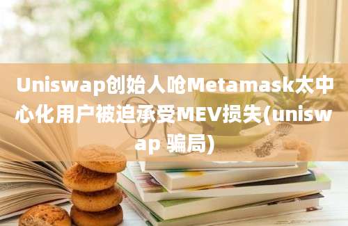 Uniswap创始人呛Metamask太中心化用户被迫承受MEV损失(uniswap 骗局)