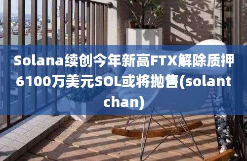 Solana续创今年新高FTX解除质押6100万美元SOL或将抛售(solantchan)