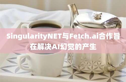 SingularityNET与Fetch.ai合作旨在解决AI幻觉的产生