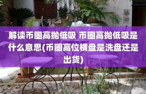 解读币圈高抛低吸 币圈高抛低吸是什么意思(币圈高位横盘是洗盘还是出货)