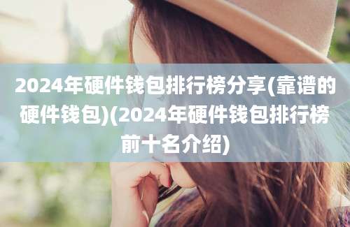 2024年硬件钱包排行榜分享(靠谱的硬件钱包)(2024年硬件钱包排行榜前十名介绍)