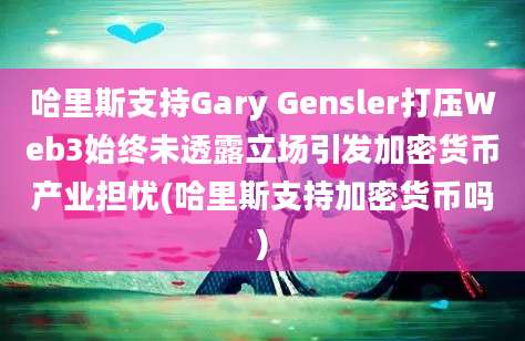 哈里斯支持Gary Gensler打压Web3始终未透露立场引发加密货币产业担忧(哈里斯支持加密货币吗)