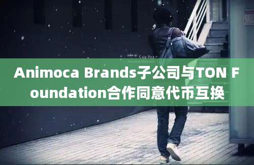 Animoca Brands子公司与TON Foundation合作同意代币互换