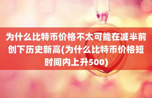 为什么比特币价格不太可能在减半前创下历史新高(为什么比特币价格短时间内上升500)