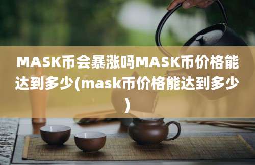 MASK币会暴涨吗MASK币价格能达到多少(mask币价格能达到多少)