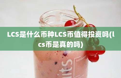 LCS是什么币种LCS币值得投资吗(lcs币是真的吗)