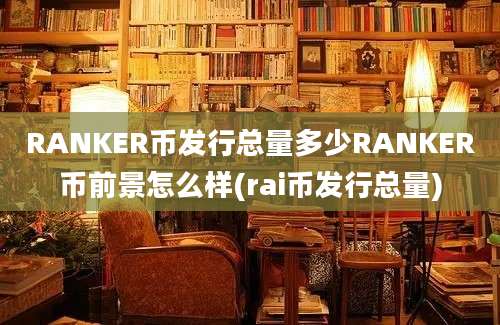 RANKER币发行总量多少RANKER币前景怎么样(rai币发行总量)