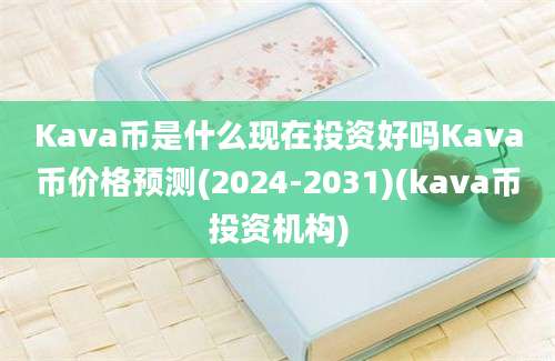 Kava币是什么现在投资好吗Kava币价格预测(2024-2031)(kava币投资机构)