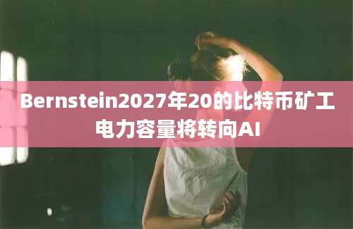 Bernstein2027年20的比特币矿工电力容量将转向AI