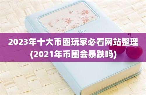 2023年十大币圈玩家必看网站整理(2021年币圈会暴跌吗)