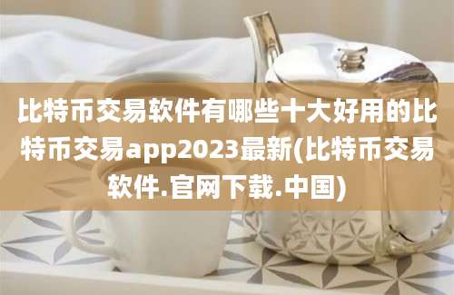 比特币交易软件有哪些十大好用的比特币交易app2023最新(比特币交易软件.官网下载.中国)