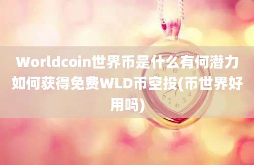 Worldcoin世界币是什么有何潜力如何获得免费WLD币空投(币世界好用吗)