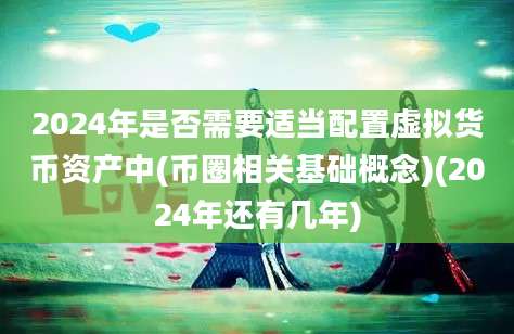 2024年是否需要适当配置虚拟货币资产中(币圈相关基础概念)(2024年还有几年)