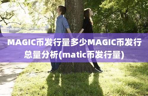 MAGIC币发行量多少MAGIC币发行总量分析(matic币发行量)